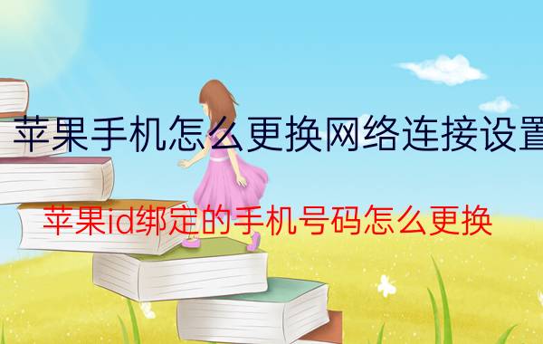 苹果手机怎么更换网络连接设置 苹果id绑定的手机号码怎么更换？